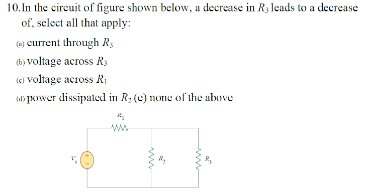 10.In the circuit of figure shown below, a decrease in R3 leads to a decrease
of, select all that apply:
(a) current through R3
(b) Voltage across R3
(c) Voltage across R1
(d) power dissipated in R2 (e) none of the above
R1
R2
R3
www

