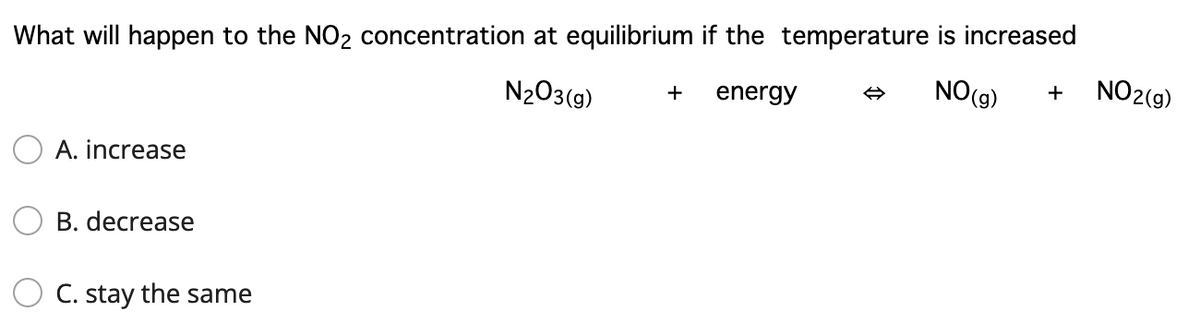 What will happen to the NO2 concentration at equilibrium if the temperature is increased
NO(g)
NO2(g)
+
N2O3(g)
energy
+
A. increase
B. decrease
C. stay the same
