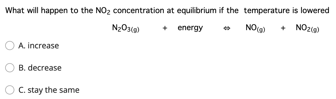 What will happen to the NO2 concentration at equilibrium if the temperature is lowered
N2O3(9)
NO(9)
NO2(g)
+
energy
+
A. increase
B. decrease
C. stay the same
