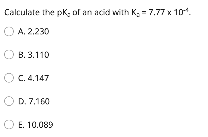 Calculate the pką of an acid with Ka = 7.77 x 10-4.
%3D
O A. 2.230
О в. 3.110
O C. 4.147
D. 7.160
O E. 10.089
