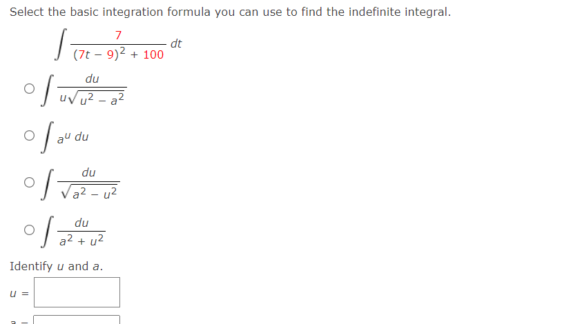 Select the basic integration formula you can use to find the indefinite integral.
7
(7t – 9)2 + 100
du
unu2 - a2
이
010.
O
이
이
Identify u and a.
u=
au du
du
Va2-42
du
a2 +42
dt