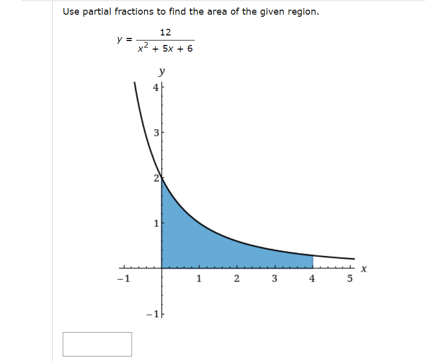 Use partial fractions to find the area of the given region.
12
x2 + 5x +6
y
y =
-1
3
2
1
1
2
3
4
5
X