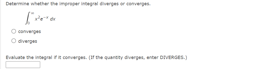 Determine whether the improper integral diverges or converges.
x²e-x dx
O converges
O diverges
Evaluate the integral if it converges. (If the quantity diverges, enter DIVERGES.)