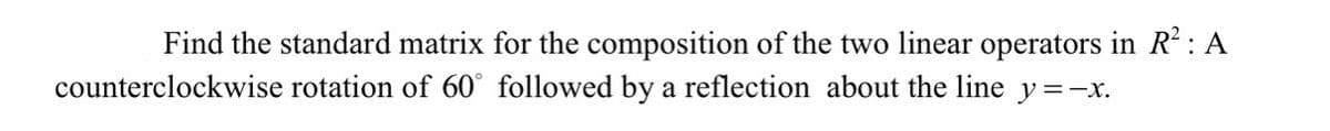 Find the standard matrix for the composition of the two linear operators in R: A
counterclockwise rotation of 60° followed by a reflection about the line y=-x.
