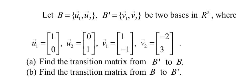 Let B = {ü,,ü,}, B'={v,v,} be two bases in R,
where
%|
ü,
%3D
3
(a) Find the transition matrix from B' to B.
(b) Find the transition matrix from B to B'.
