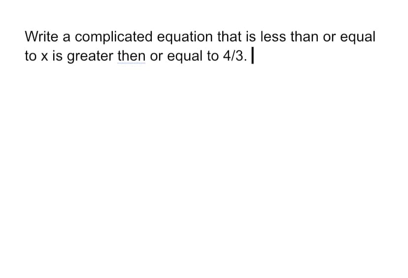 Write a complicated equation that is less than or equal
to x is greater then or equal to 4/3.||
