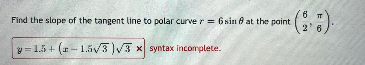 T
Find the slope of the tangent line to polar curve r = 6 sin 0 at the point
2'6
y = 1.5 + (a – 1.5/3 )V3 x syntax incomplete.
