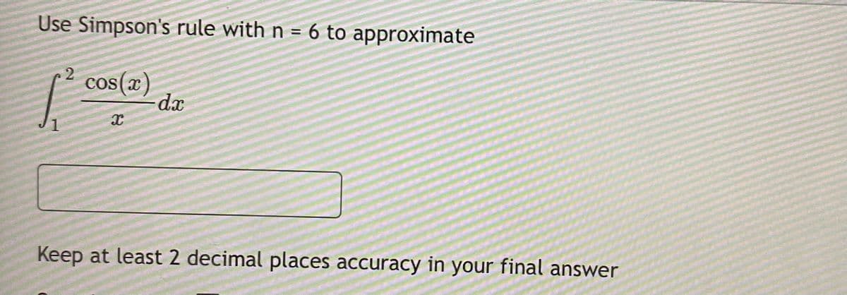 Use Simpson's rule with n = 6 to approximate
cos(x)
da
Keep at least 2 decimal places accuracy in your final answer
