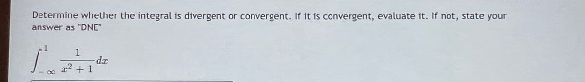 Determine whether the integral is divergent or convergent. If it is convergent, evaluate it. If not, state your
answer as "DNE"
1
1
x2 +1
- 00
