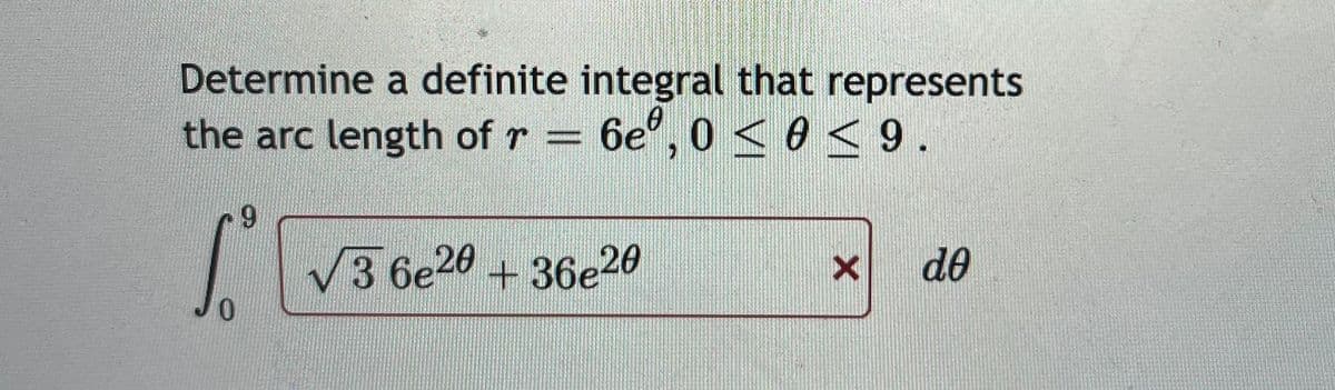 Determine a definite integral that represents
the arc length of r = 6e°, 0 <o<9.
6.
3 6e20
+36e20
de
