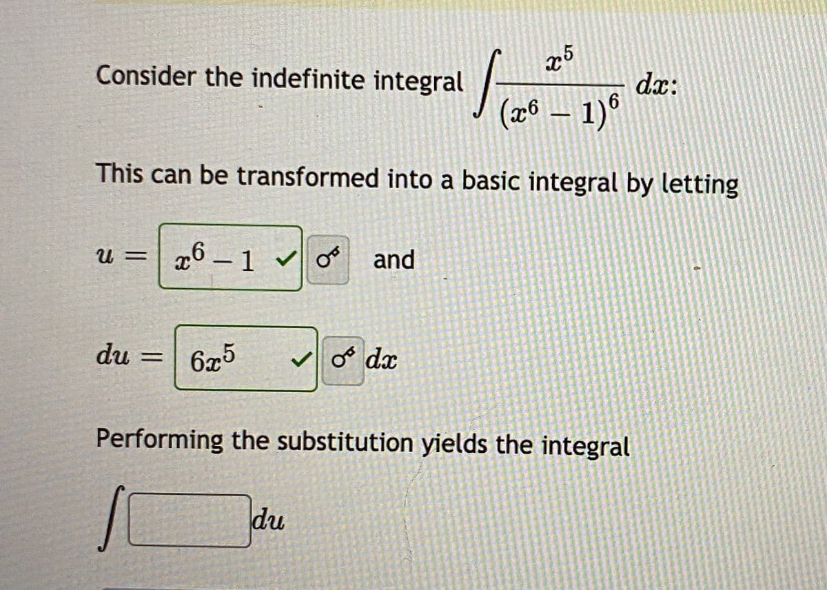 - 1)
Consider the indefinite integral /-
dx:
(æ° – 1)*
|
This can be transformed into a basic integral by letting
u = x6 – 1
and
|
du
6x5
o dx
%3D
Performing the substitution yields the integral
du

