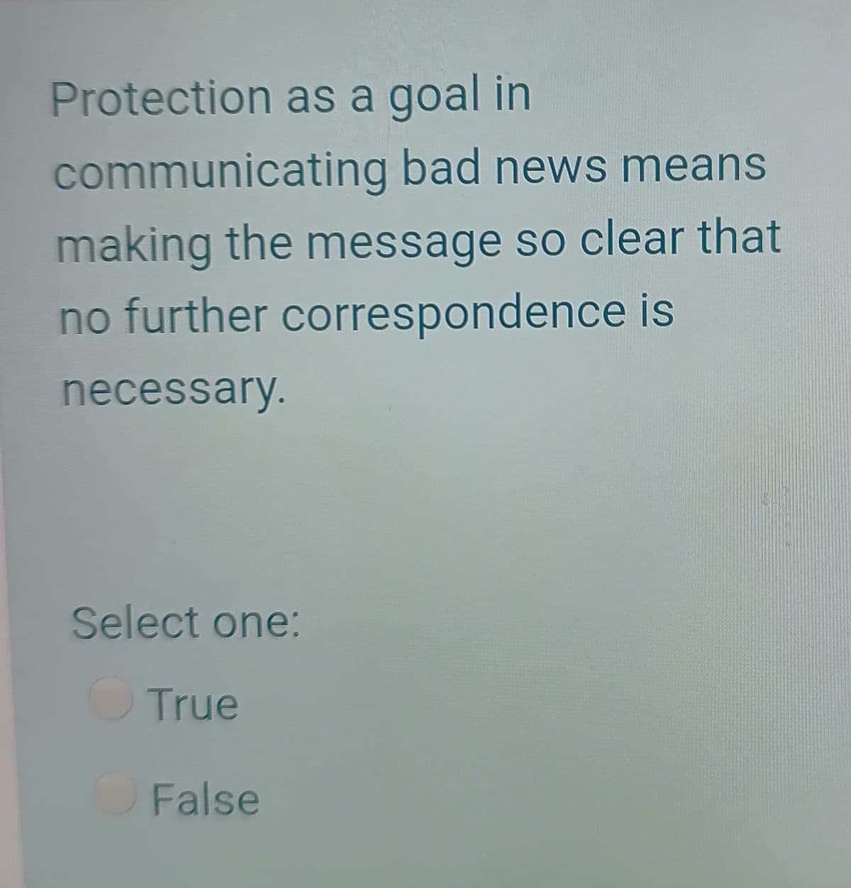 Protection as a goal in
communicating bad news means
making the message so clear that
no further correspondence is
necessary.
Select one:
OTrue
False
