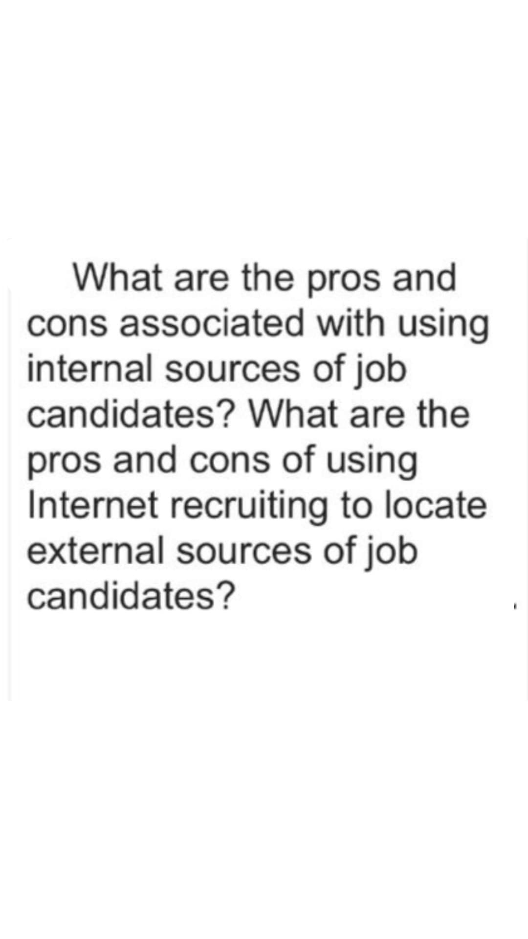 What are the pros and
cons associated with using
internal sources of job
candidates? What are the
pros and cons of using
Internet recruiting to locate
external sources of job
candidates?

