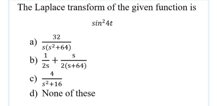 The Laplace transform of the given function is
sin24t
32
а)
s(s²+64)
S
b)
+
2s
2(s+64)
4
c)
s2+16
d) None of these
