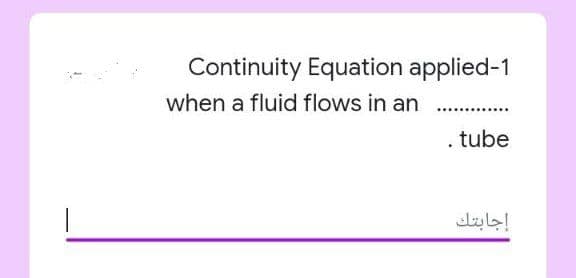 Continuity Equation applied-1
when a fluid flows in an
. tube
إجابتك
