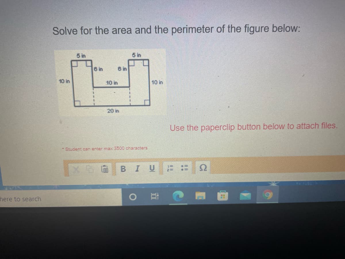 Solve for the area and the perimeter of the figure below:
5 in
5 in
6 in
6 in
10 in
10 in
10 in
20 in
Use the paperclip button below to attach files.
Student can enter max 3500 characters
BIU
here to search

