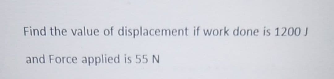 Find the value of displacement if work done is 1200 J
and Force applied is 55 N