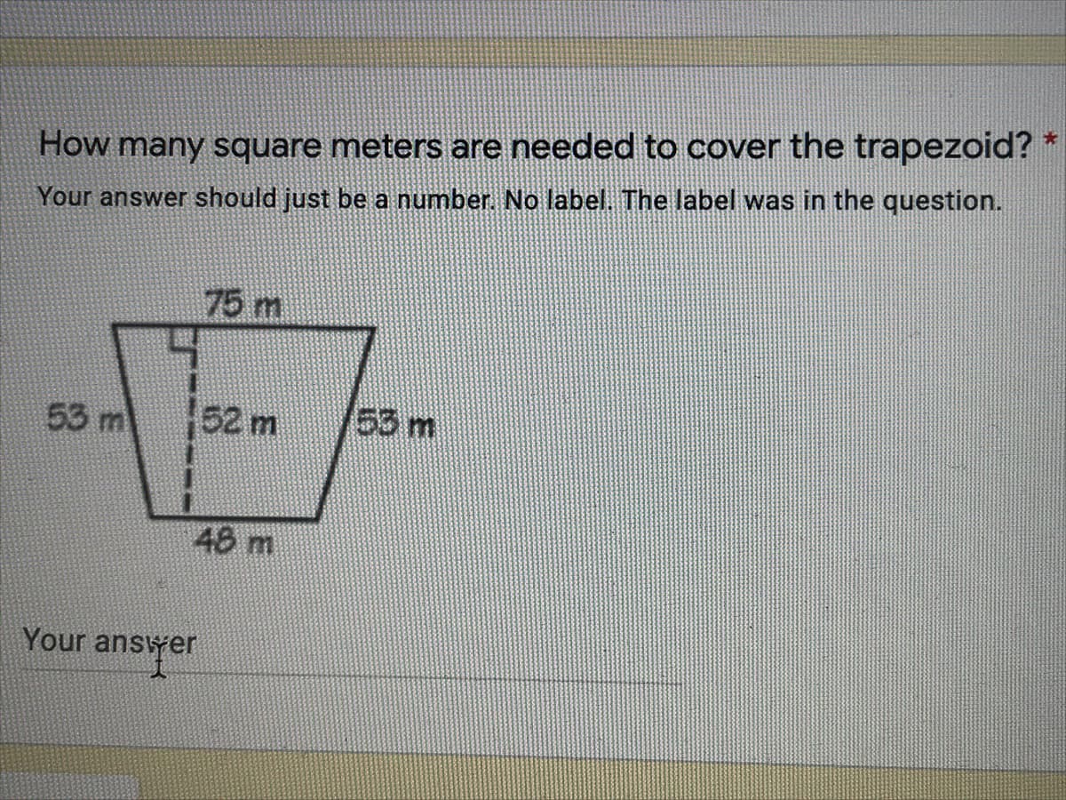 How many square meters are needed to cover the trapezoid? *
Your answer should just be a number. No label. The label was in the question.
75 m
53 m
52 m
53 m
48 m
Your answer
