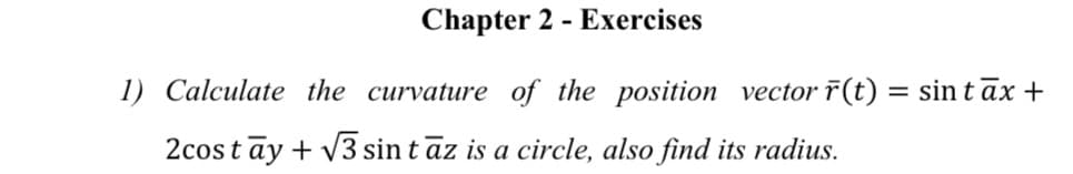 Chapter 2 - Exercises
1) Calculate the curvature of the position vector r(t) = sin tāx +
2cost āy + V3 sin tāz is a circle, also find its radius.
