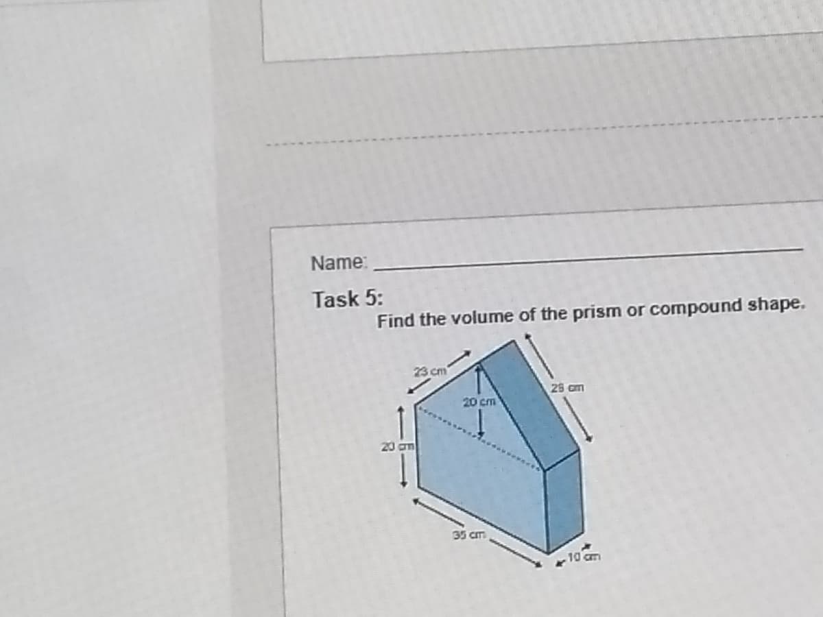 Name:
Task 5:
Find the volume of the prism or compound shape.
23 cm
25 am
20 cm
20 am
35 cm
10 cm
