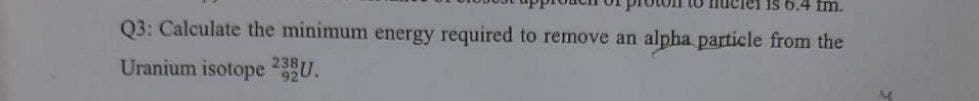 nuclei is 6.4 fm.
Q3: Calculate the minimum energy required to remove an alpha particle from the
Uranium isotope 92U.
