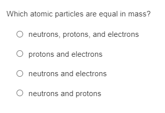 Which atomic particles are equal in mass?
neutrons, protons, and electrons
O protons and electrons
O neutrons and electrons
O neutrons and protons
