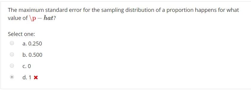 The maximum standard error for the sampling distribution of a proportion happens for what
value of lp -hat?
Select one:
a. 0.250
b. 0.500
C. 0
d. 1 x
