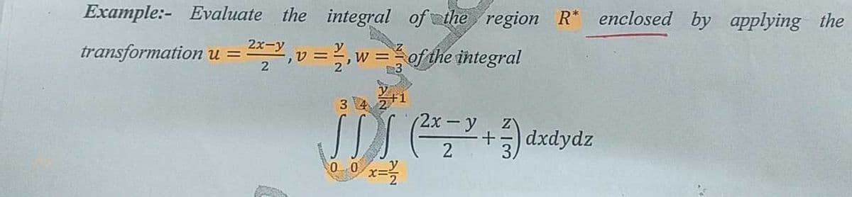 Example:- Evaluate the integral of the region R* enclosed by applying the
transformation u = v = 2,w=of the integral
2x-y
2
34 21
(2x−y
SDS (2²³ 2₂2 ²³² + 3 ) a
dxdydz
00 x=2/2