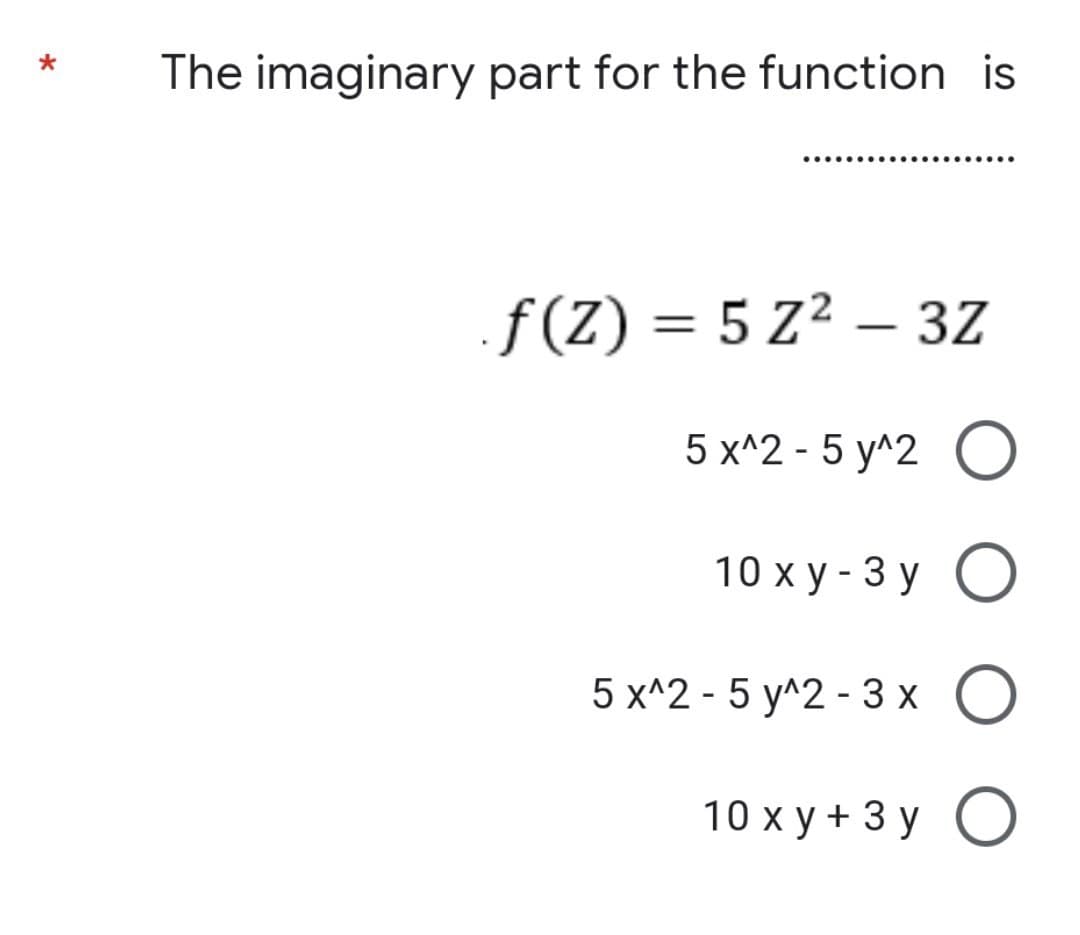 *
The imaginary part for the function is
.....
f(Z) = 5 Z² – 3Z
-
5 x^2-5 y^2 O
10 xy-3y O
5 x^2-5 y^2-3x O
10 xy + 3y O