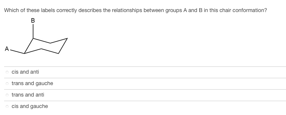 Which of these labels correctly describes the relationships between groups A and B in this chair conformation?
B
s
A
ocis and anti
trans and gauche
trans and anti
cis and gauche