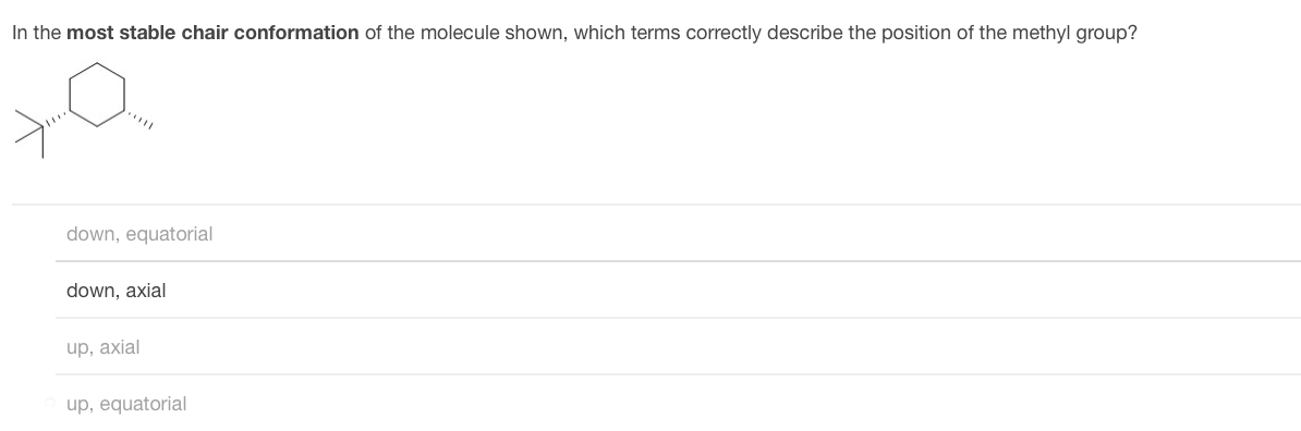 In the most stable chair conformation of the molecule shown, which terms correctly describe the position of the methyl group?
down, equatorial
down, axial
up, axial
up, equatorial