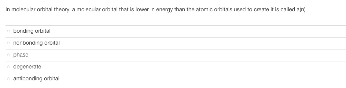 In molecular orbital theory, a molecular orbital that is lower in energy than the atomic orbitals used to create it is called a(n)
O bonding orbital
o nonbonding orbital
o phase
odegenerate
o antibonding orbital