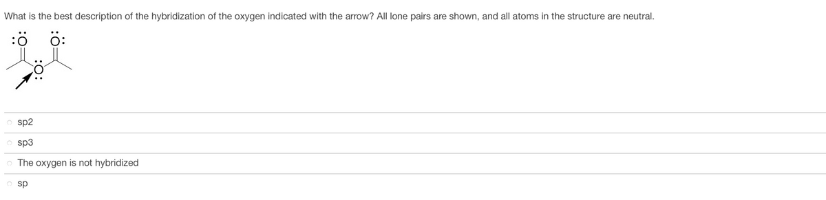 What is the best description of the hybridization of the oxygen indicated with the arrow? All lone pairs are shown, and all atoms in the structure are neutral.
:Ö Ö:
osp2
sp3
o The oxygen is not hybridized
Osp