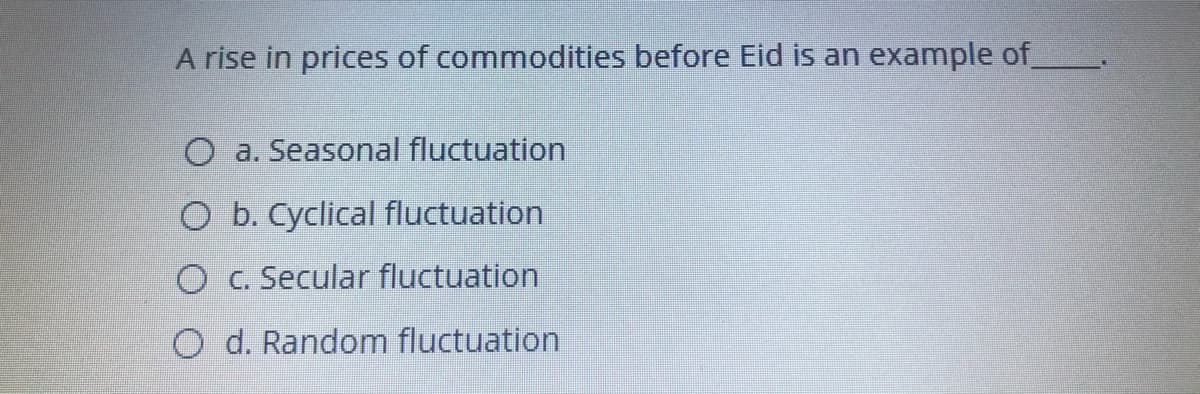 A rise in prices of commodities before Eid is an example of
O a. Seasonal fluctuation
O b. Cyclical fluctuation
O C. Secular fluctuation
O d. Random fluctuation
