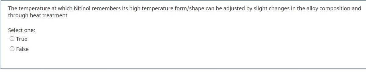 The temperature at which Nitinol remembers its high temperature form/shape can be adjusted by slight changes in the alloy composition and
through heat treatment
Select one:
O True
O False
