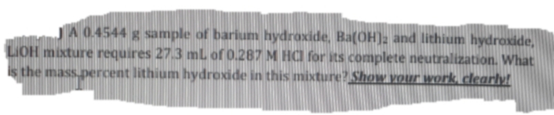 JA 0.4544 g sample of barium hydroxide, Ba(OH): and lithium hydroxide,
LIOH mixture requires 27.3 mL of 0.287 M HCI for its complete neutralization. What
is the mass.percent lithium hydroxide in this mixture? Show vour work, clearly!
