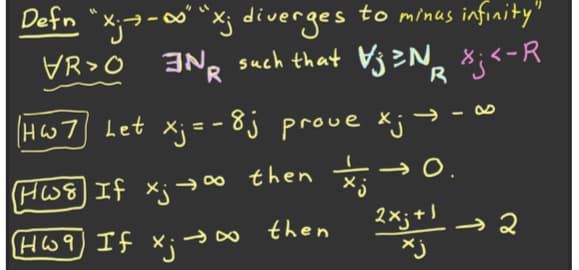Defn "x;-- "xj diverges to minus infinity"
VR>O 3Ng such that Vj zN, *;<-R
(Hw7 Let x; = - 8j prove x
HW8 If x;→∞ then →0
2×;+!っ2
O.
then
Ho9) If う
Xj
