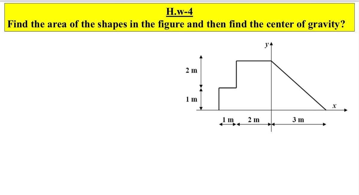 H.w-4
Find the area of the shapes in the figure and then find the center of gravity?
2 m
1 m
2 m
3 m
