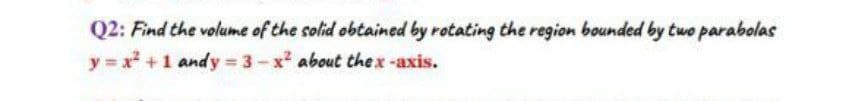 Q2: Find the volume of the solid obtained by rotating the region bounded by two parabolas
y x +1 andy 3-x² about thex-axis.
