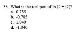 33. What is the real part of In (2 + j2)?
a. 0.785
b. -0.785
c. 1.040
d. -1.040
