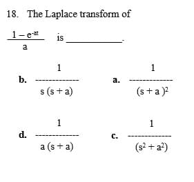 18. The Laplace transform of
1- eat
1s
a
1
1
b.
а.
s (s + a)
(s +a)?
1
1
d.
C.
a (s + a)
(s2 + a?)
