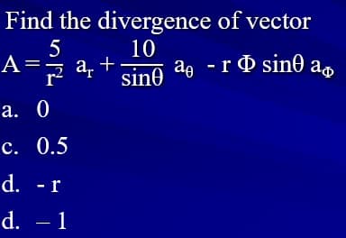 Find the divergence of vector
p a, +.
sin0
10
аg - r Ф sin@ a
A=
а. 0
с. 0.5
d. -r
d. – 1

