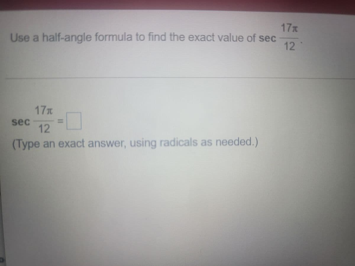 17
Use a half-angle formula to find the exact value of sec
12
17T
sec
12
(Type an exact answer, using radicals as needed.)
