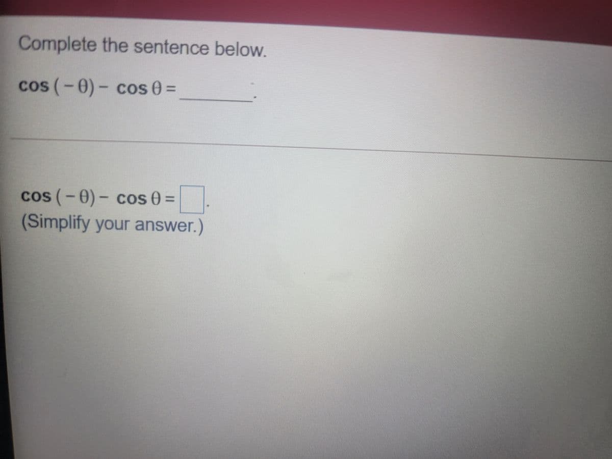 Complete the sentence below.
cos (-0)- cos 0 =
COS
COS
cos (-0)- cos 0 =
(Simplify your answer.)
