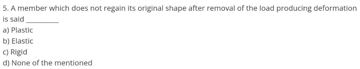 5. A member which does not regain its original shape after removal of the load producing deformation
is said
a) Plastic
b) Elastic
c) Rigid
d) None of the mentioned
