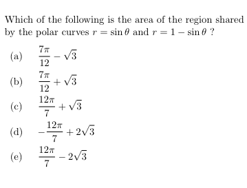 Which of the following is the area of the region shared
by the polar curves r = sin 0 and r = 1 – sin 0 ?
77
(a)
V3
12
(b)
+ v3
12
127
(c)
7
+ V3
127
(d)
+2/3
7
127
(e)
- 2V3
7
