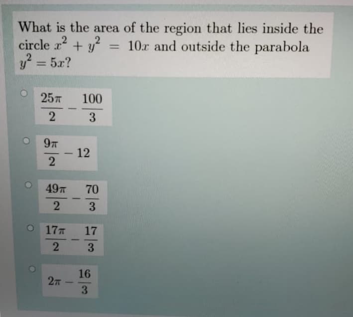 What is the area of the region that lies inside the
circle r + y
y? = 5x?
= 10r and outside the parabola
%3D
257
100
-
3
9
12
49
70
3
17T
17
-
-
2
16
