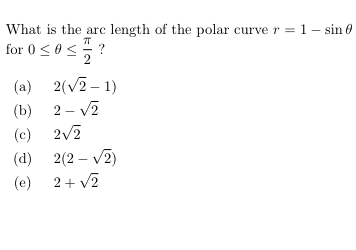 What is the arc length of the polar curve r = 1– sin 0
for 0 <0<?
(a)
2(v2 – 1)
2 - V2
(b)
2/2
(c)
(d)
2(2 – v2)
(e) 2+ v2
