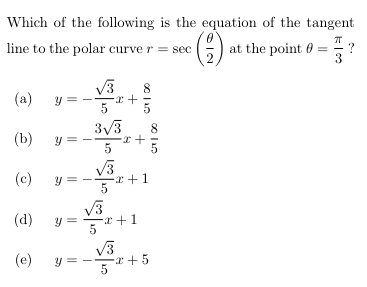 Which of the following is the equation of the tangent
line to the polar curve r = sec
at the point 0 =
3
V3
(a)
5
3/3
(b)
(c)
a+1
V3
y =
5
(d)
I +x-
(e)
V3
y = -ar +5
