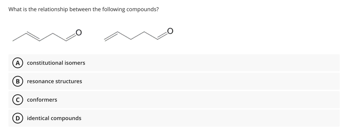 What is the relationship between the following compounds?
A) constitutional isomers
B resonance structures
C) conformers
D identical compounds
O